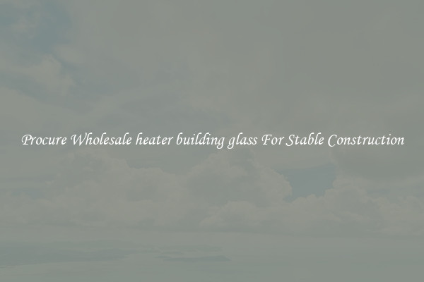 Procure Wholesale heater building glass For Stable Construction