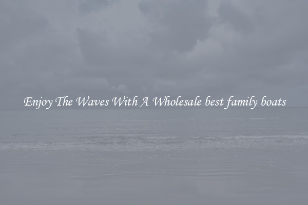 Enjoy The Waves With A Wholesale best family boats