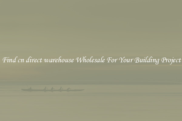 Find cn direct warehouse Wholesale For Your Building Project