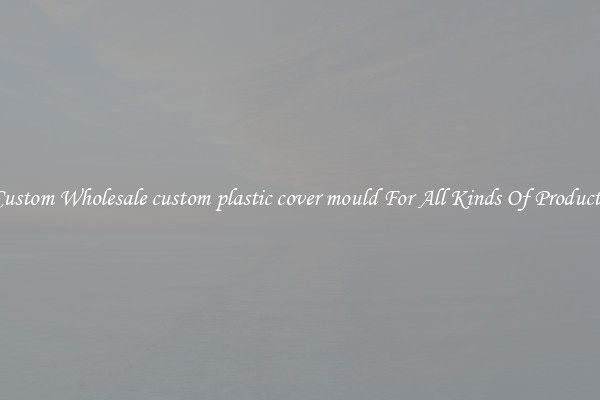 Custom Wholesale custom plastic cover mould For All Kinds Of Products