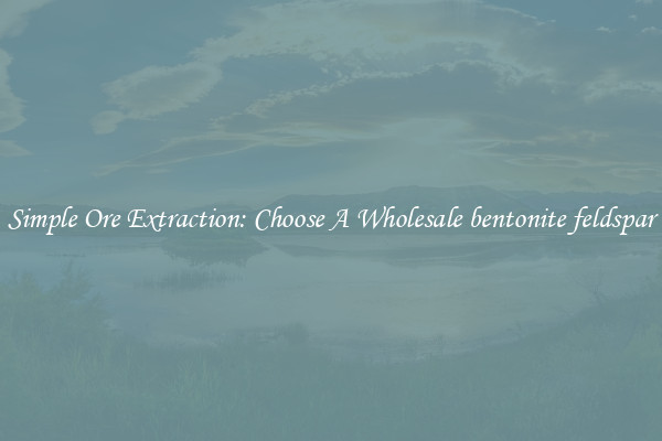 Simple Ore Extraction: Choose A Wholesale bentonite feldspar