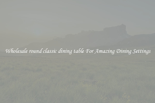 Wholesale round classic dining table For Amazing Dining Settings