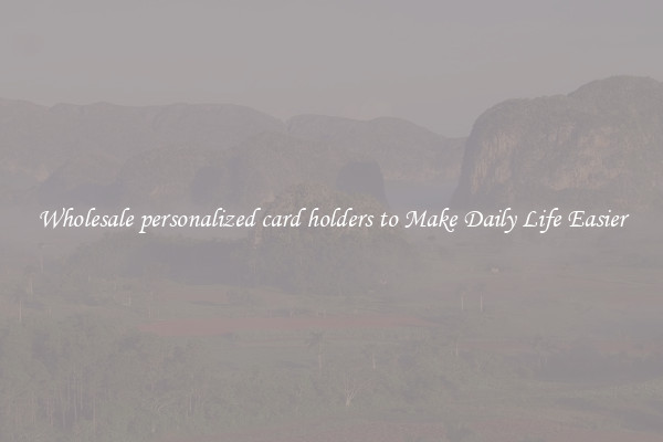 Wholesale personalized card holders to Make Daily Life Easier