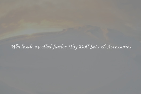 Wholesale excelled fairies, Toy Doll Sets & Accessories
