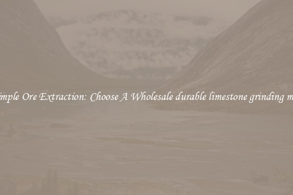 Simple Ore Extraction: Choose A Wholesale durable limestone grinding mill