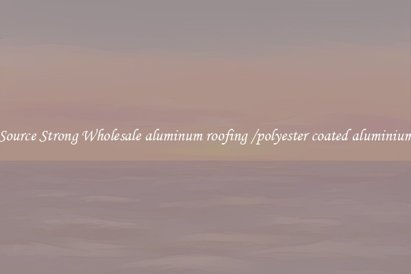 Source Strong Wholesale aluminum roofing /polyester coated aluminium