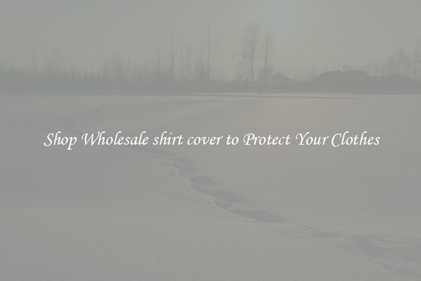 Shop Wholesale shirt cover to Protect Your Clothes