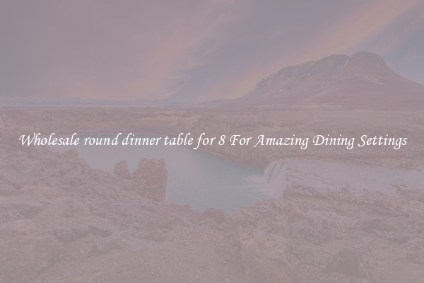 Wholesale round dinner table for 8 For Amazing Dining Settings