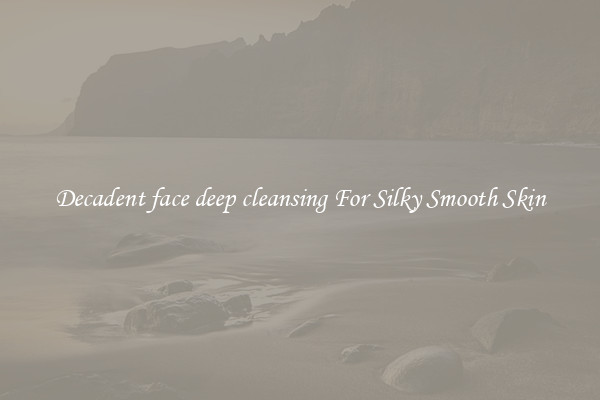 Decadent face deep cleansing For Silky Smooth Skin