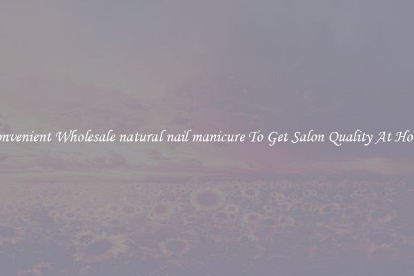 Convenient Wholesale natural nail manicure To Get Salon Quality At Home