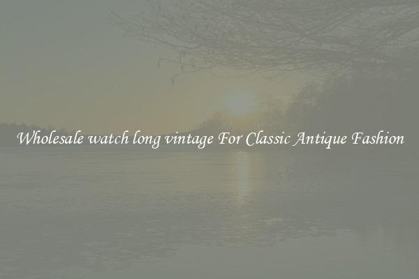 Wholesale watch long vintage For Classic Antique Fashion