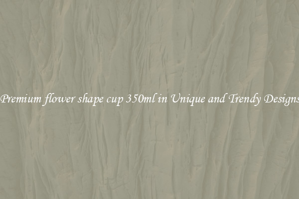 Premium flower shape cup 350ml in Unique and Trendy Designs