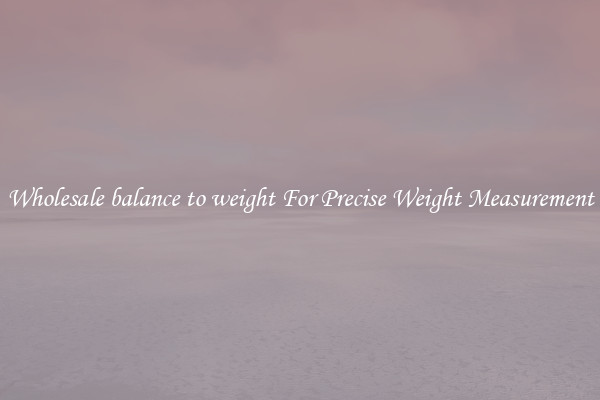 Wholesale balance to weight For Precise Weight Measurement