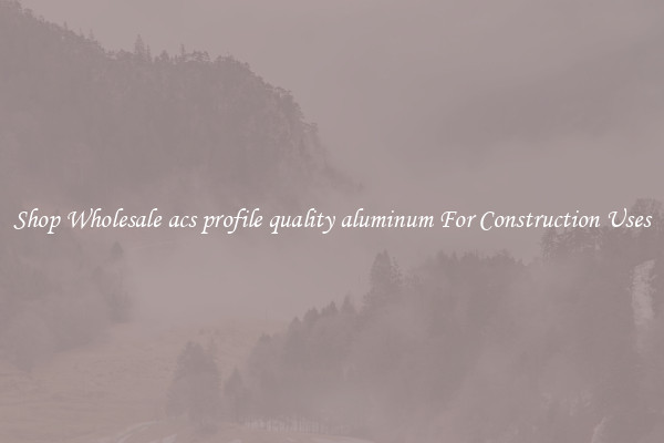 Shop Wholesale acs profile quality aluminum For Construction Uses
