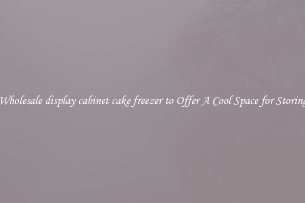 Wholesale display cabinet cake freezer to Offer A Cool Space for Storing