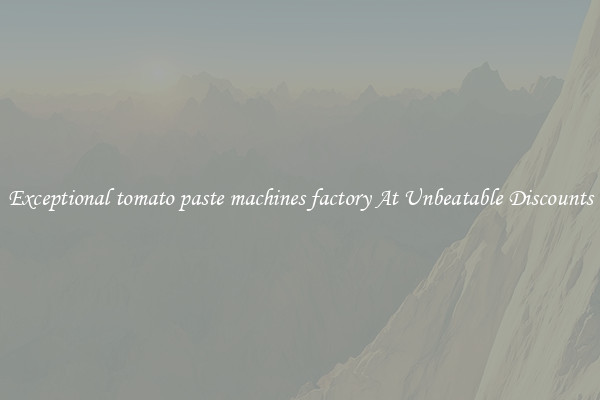 Exceptional tomato paste machines factory At Unbeatable Discounts