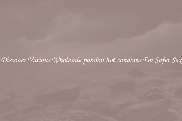 Discover Various Wholesale passion hot condoms For Safer Sex