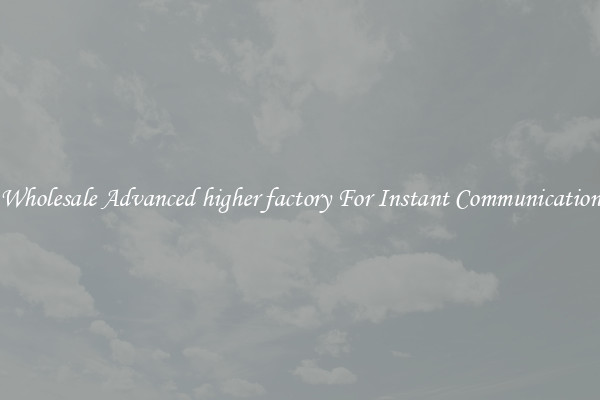 Wholesale Advanced higher factory For Instant Communication