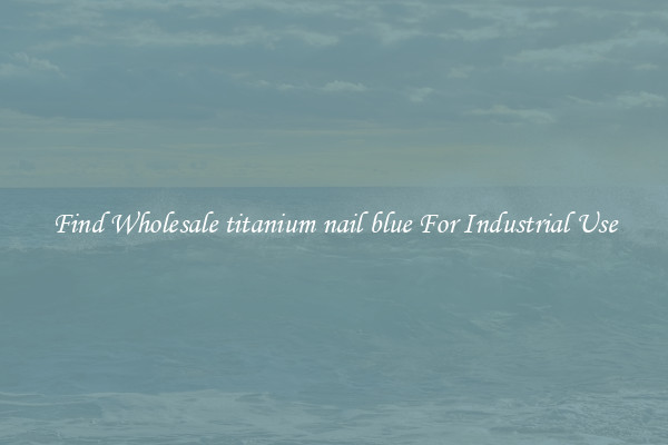 Find Wholesale titanium nail blue For Industrial Use