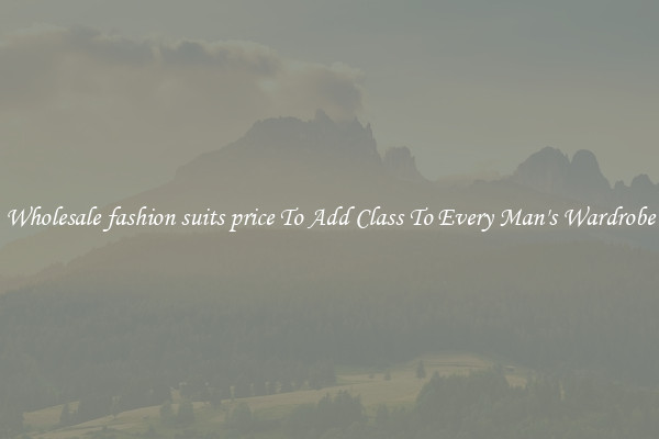 Wholesale fashion suits price To Add Class To Every Man's Wardrobe