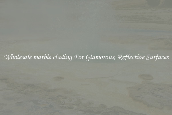 Wholesale marble clading For Glamorous, Reflective Surfaces