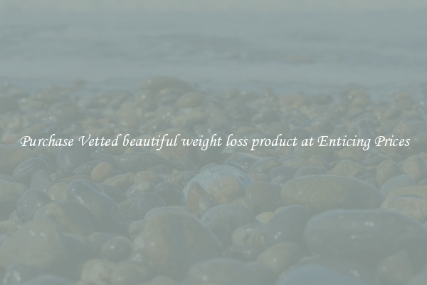 Purchase Vetted beautiful weight loss product at Enticing Prices