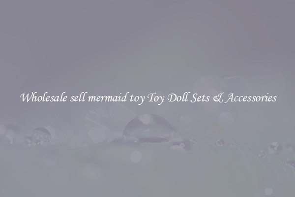 Wholesale sell mermaid toy Toy Doll Sets & Accessories