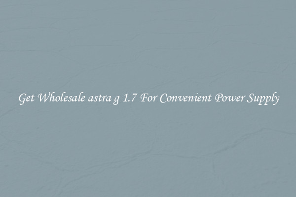 Get Wholesale astra g 1.7 For Convenient Power Supply