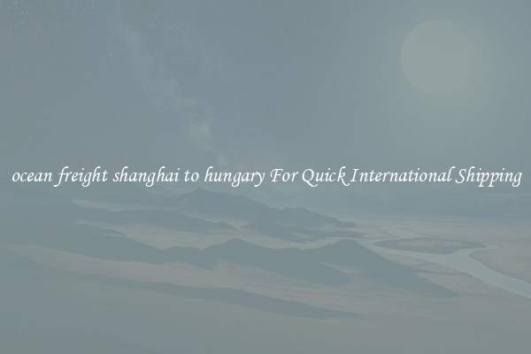 ocean freight shanghai to hungary For Quick International Shipping