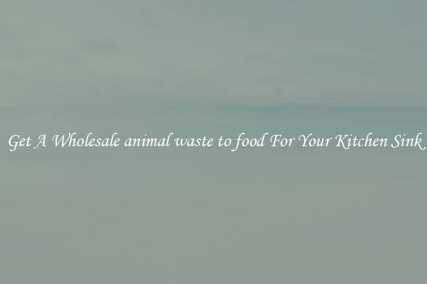 Get A Wholesale animal waste to food For Your Kitchen Sink