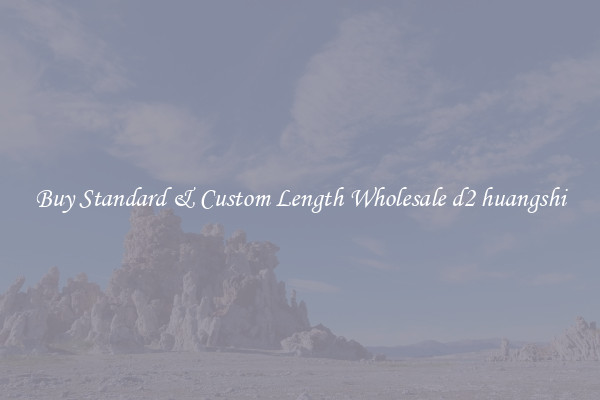 Buy Standard & Custom Length Wholesale d2 huangshi