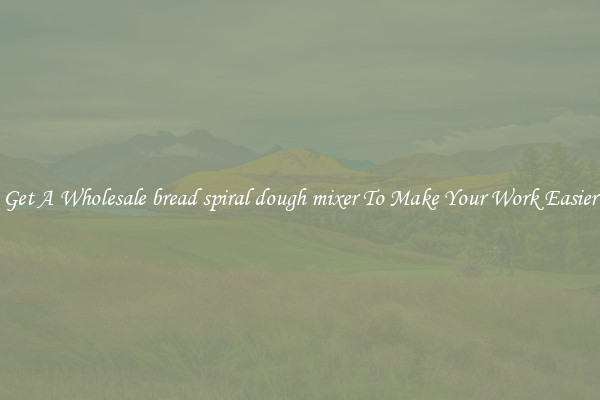 Get A Wholesale bread spiral dough mixer To Make Your Work Easier