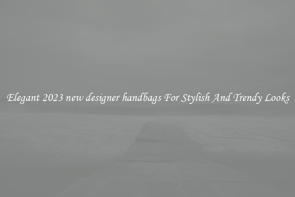 Elegant 2023 new designer handbags For Stylish And Trendy Looks