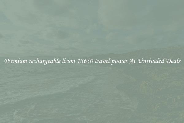 Premium rechargeable li ion 18650 travel power At Unrivaled Deals
