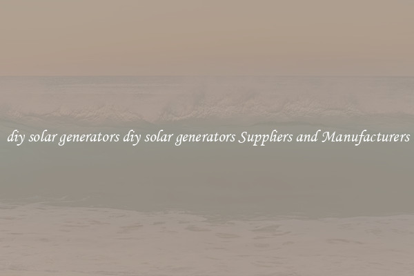 diy solar generators diy solar generators Suppliers and Manufacturers