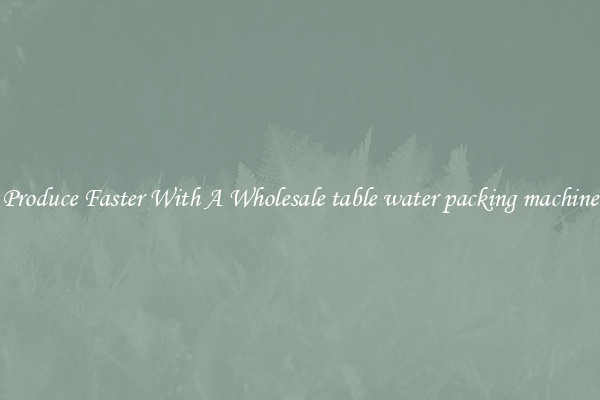 Produce Faster With A Wholesale table water packing machine