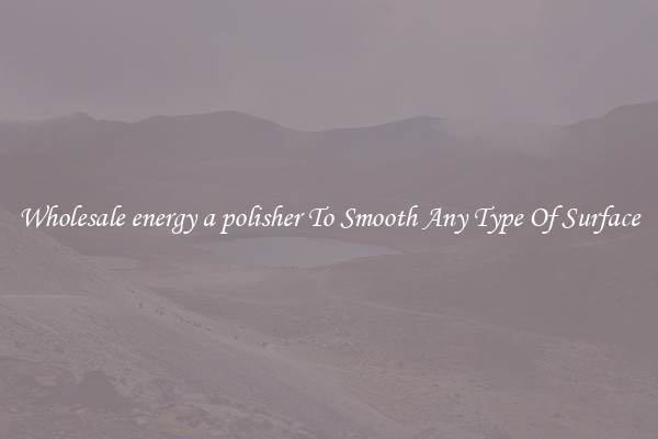 Wholesale energy a polisher To Smooth Any Type Of Surface